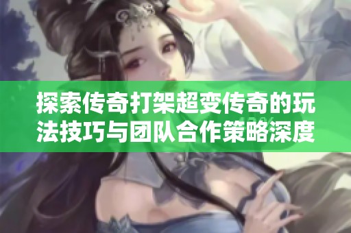 探索传奇打架超变传奇的玩法技巧与团队合作策略深度解析分析方法