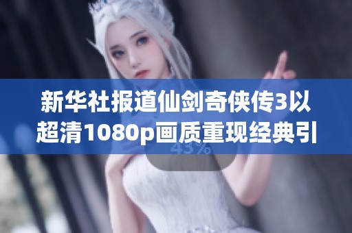 新华社报道仙剑奇侠传3以超清1080p画质重现经典引发热议