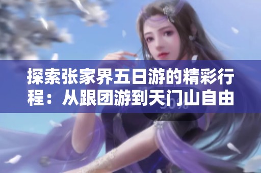 探索张家界五日游的精彩行程：从跟团游到天门山自由行的最佳攻略与体验分享
