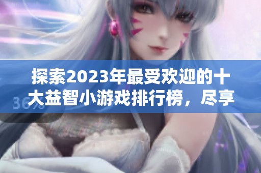 探索2023年最受欢迎的十大益智小游戏排行榜，尽享娱乐与挑战的完美结合