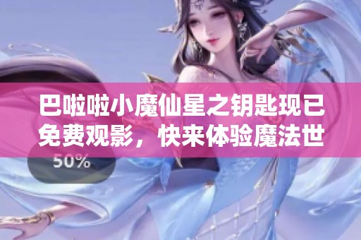 巴啦啦小魔仙星之钥匙现已免费观影，快来体验魔法世界的奇幻之旅！