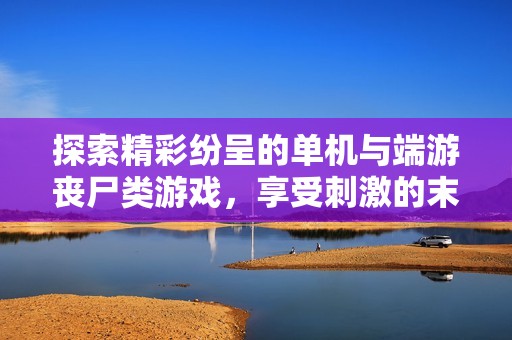 探索精彩纷呈的单机与端游丧尸类游戏，享受刺激的末世求生体验与无限乐趣