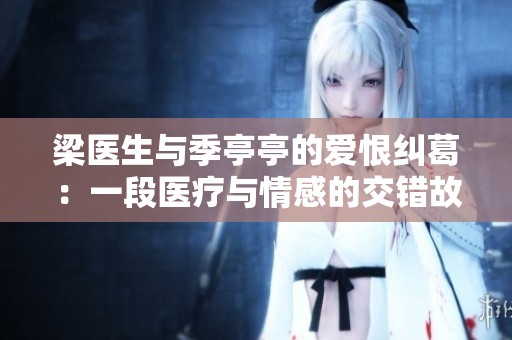 梁医生与季亭亭的爱恨纠葛：一段医疗与情感的交错故事