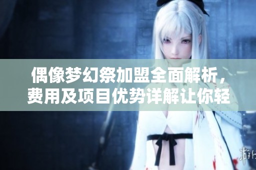 偶像梦幻祭加盟全面解析，费用及项目优势详解让你轻松了解加盟前景