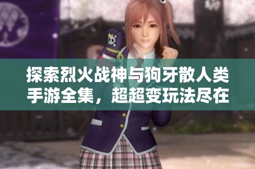 探索烈火战神与狗牙散人类手游全集，超超变玩法尽在群乐游戏网！