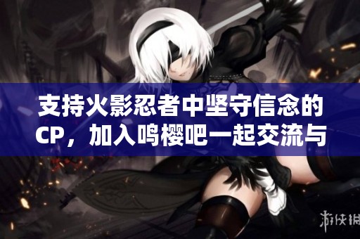 支持火影忍者中坚守信念的CP，加入鸣樱吧一起交流与分享热爱吧