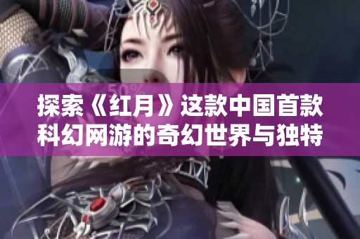 探索《红月》这款中国首款科幻网游的奇幻世界与独特故事背景