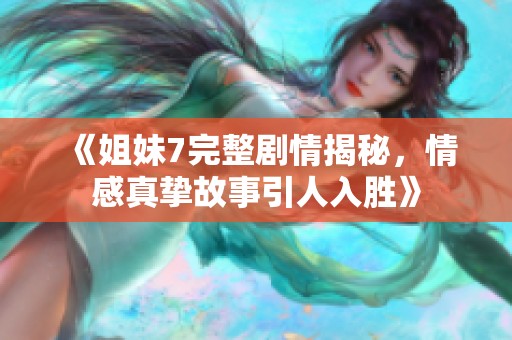 《姐妹7完整剧情揭秘，情感真挚故事引人入胜》