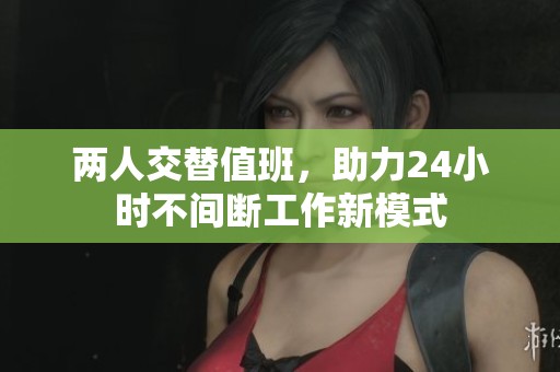 两人交替值班，助力24小时不间断工作新模式