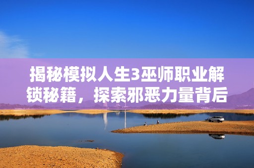 揭秘模拟人生3巫师职业解锁秘籍，探索邪恶力量背后的隐藏法师之路
