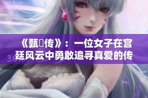 《甄嬛传》：一位女子在宫廷风云中勇敢追寻真爱的传奇故事