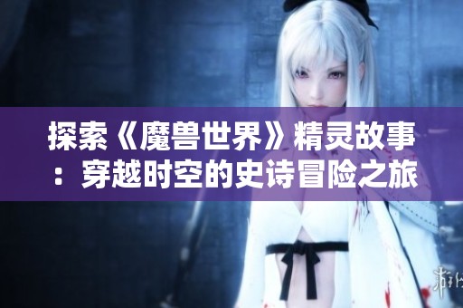 探索《魔兽世界》精灵故事：穿越时空的史诗冒险之旅与格雷格游戏网的奇妙体验