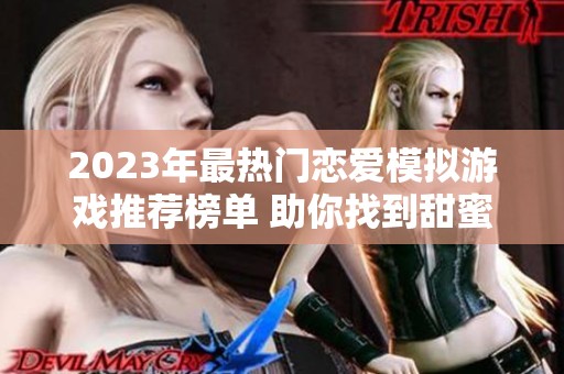 2023年最热门恋爱模拟游戏推荐榜单 助你找到甜蜜爱情体验