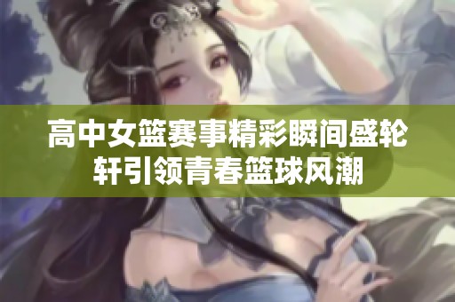 高中女篮赛事精彩瞬间盛轮轩引领青春篮球风潮