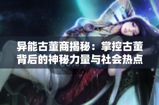 异能古董商揭秘：掌控古董背后的神秘力量与社会热点事件分析