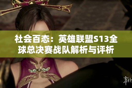 社会百态：英雄联盟S13全球总决赛战队解析与评析