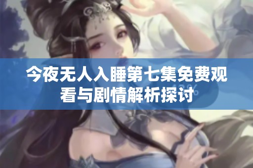 今夜无人入睡第七集免费观看与剧情解析探讨