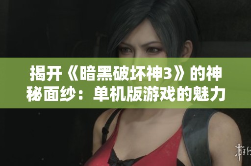 揭开《暗黑破坏神3》的神秘面纱：单机版游戏的魅力与测试体验深度探讨
