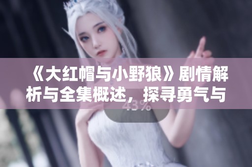 《大红帽与小野狼》剧情解析与全集概述，探寻勇气与智慧的动人故事