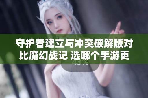 守护者建立与冲突破解版对比魔幻战记 选哪个手游更具魅力和玩法性？