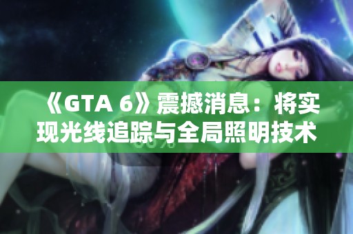 《GTA 6》震撼消息：将实现光线追踪与全局照明技术带来全新游戏体验