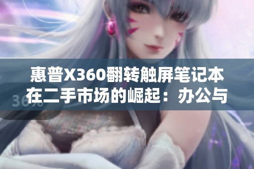 惠普X360翻转触屏笔记本在二手市场的崛起：办公与游戏的理想选择