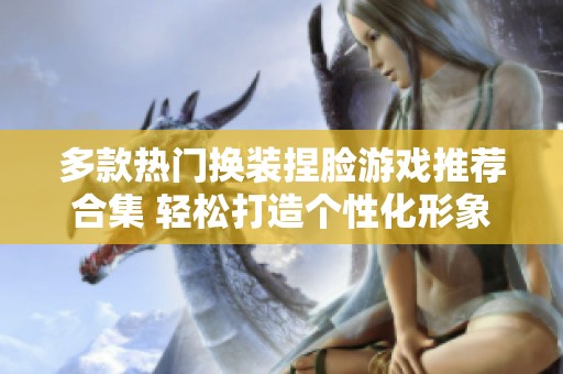 多款热门换装捏脸游戏推荐合集 轻松打造个性化形象与风格