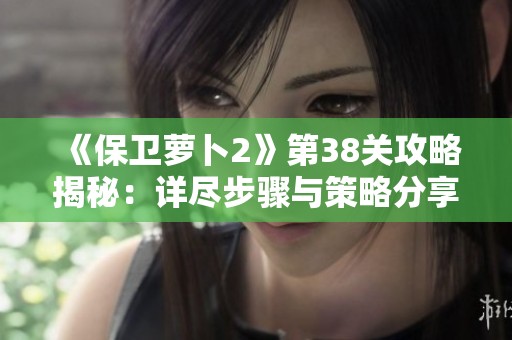 《保卫萝卜2》第38关攻略揭秘：详尽步骤与策略分享，助你轻松通关