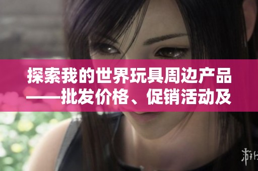 探索我的世界玩具周边产品——批发价格、促销活动及产地全解析