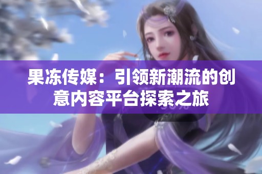 果冻传媒：引领新潮流的创意内容平台探索之旅