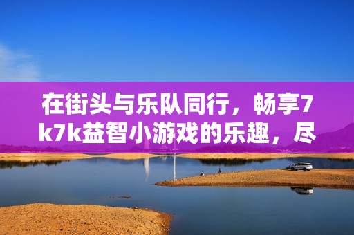 在街头与乐队同行，畅享7k7k益智小游戏的乐趣，尽情在线体验吧