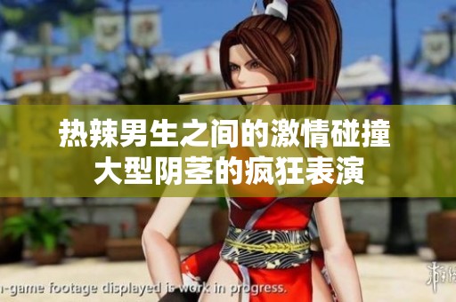 热辣男生之间的激情碰撞 大型阴茎的疯狂表演