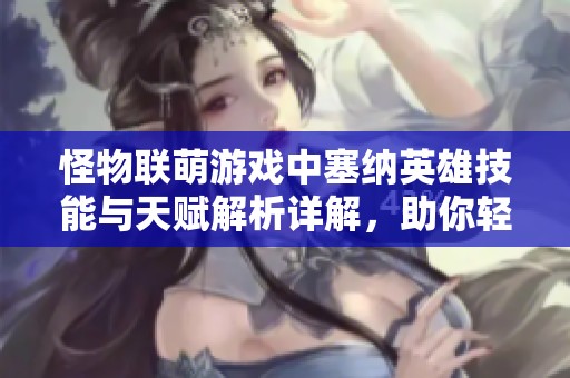 怪物联萌游戏中塞纳英雄技能与天赋解析详解，助你轻松掌握策略与玩法！