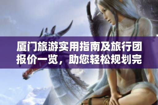 厦门旅游实用指南及旅行团报价一览，助您轻松规划完美行程！