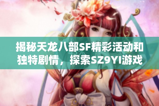 揭秘天龙八部SF精彩活动和独特剧情，探索SZ9YI游戏站的魅力与乐趣
