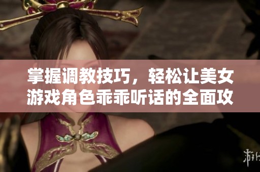 掌握调教技巧，轻松让美女游戏角色乖乖听话的全面攻略与实践指南