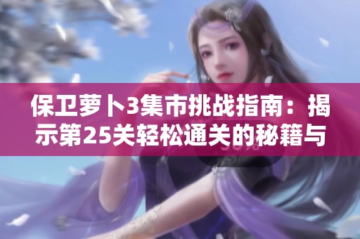 保卫萝卜3集市挑战指南：揭示第25关轻松通关的秘籍与策略分享
