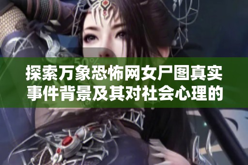 探索万象恐怖网女尸图真实事件背景及其对社会心理的影响分析