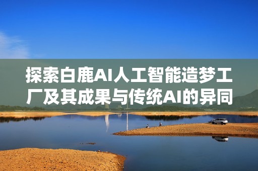 探索白鹿AI人工智能造梦工厂及其成果与传统AI的异同之处分析