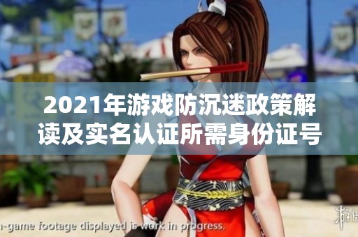 2021年游戏防沉迷政策解读及实名认证所需身份证号全面指南