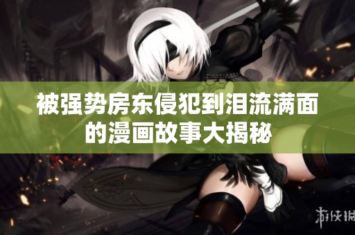 被强势房东侵犯到泪流满面的漫画故事大揭秘
