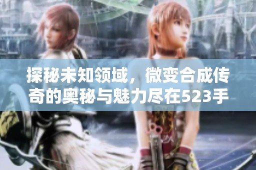 探秘未知领域，微变合成传奇的奥秘与魅力尽在523手游网之中