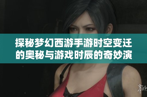 探秘梦幻西游手游时空变迁的奥秘与游戏时辰的奇妙演变过程