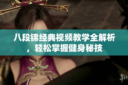 八段锦经典视频教学全解析，轻松掌握健身秘技