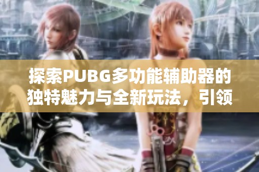 探索PUBG多功能辅助器的独特魅力与全新玩法，引领游戏新风尚的群星力量