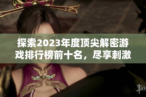 探索2023年度顶尖解密游戏排行榜前十名，尽享刺激与乐趣的游戏体验！
