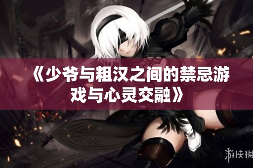 《少爷与粗汉之间的禁忌游戏与心灵交融》
