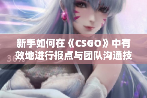 新手如何在《CSGO》中有效地进行报点与团队沟通技巧分享