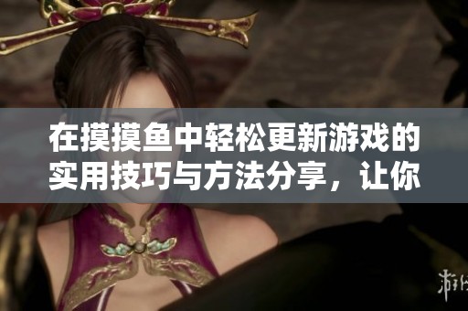 在摸摸鱼中轻松更新游戏的实用技巧与方法分享，让你尽享游戏带来的乐趣