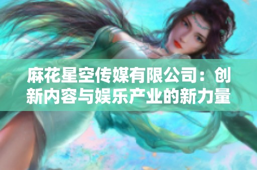 麻花星空传媒有限公司：创新内容与娱乐产业的新力量